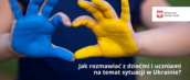 Dłonie złączone w kształt serca i pomalowanie w barwy Ukrainy. Obok napis: "Jak rozmawiać z dziećmi i uczniami ma temat sytuacji na Ukrainie"