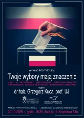 Plakat wykładu pod tytułem "Twoje wybory mają znaczenie" czyli o technikach głosowania, nieprawdziwych informacjach, społecznej kontroli i finansowaniu wyborów. Mówca: dr hab. Grzegorz Kuca Termin i miejsce: 20.10.2025 r. o godz. 18.30, Aula A Uniwersytetu Jagiellońskiego przy ul. Krupniczej 33a