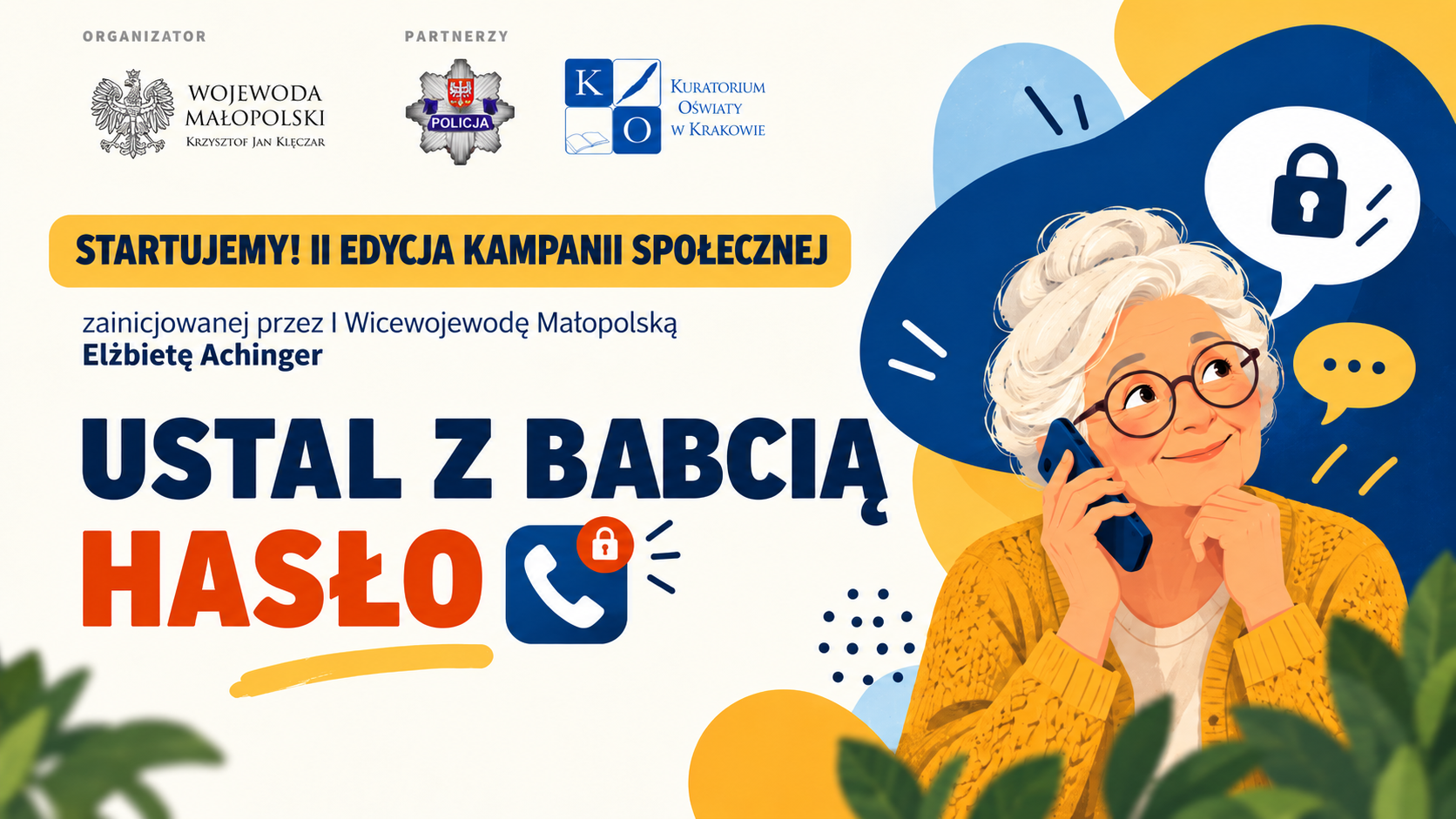 Plakat informacyjny w języku polskim zatytułowany „STARTUJEMY! II EDYCJA KAMPANII SPOŁECZNEJ zainicjowanej przez I Wicewojewodę Małopolską Elżbietę Achinger USTAL Z BABCIĄ HASŁO”. Poniżej znajduje się duży, pogrubiony tekst w kolorze ciemnoniebieskim, który brzmi „USTAL Z BABCIĄ”, a następnie mniejszy, pogrubiony tekst w kolorze pomarańczowym „HASŁO”, obok którego znajduje się ikona telefonu i kłódki. U góry, po lewej stronie, znajdują się logo Wojewody Małopolskiego, Policji oraz Kuratorium Oświaty w Krakowie. Po prawej stronie widać ilustrację starszej kobiety w okularach i żółtym swetrze, trzymającej telefon przy uchu. Nad nią, w chmurkach dialogowych, widnieją ikony kłódki i kropki. Tło stanowi abstrakcyjny kolaż niebieskich i żółtych kształtów, a na dole po lewej stronie znajduje się liść rośliny.